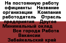 На постоянную работу официанты › Название организации ­ Компания-работодатель › Отрасль предприятия ­ Другое › Минимальный оклад ­ 18 000 - Все города Работа » Вакансии   . Забайкальский край